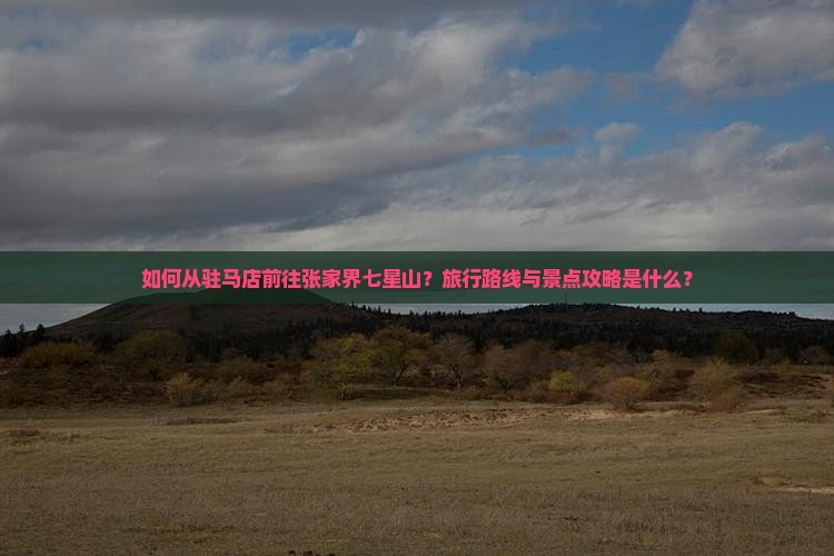 如何从驻马店前往张家界七星山？旅行路线与景点攻略是什么？