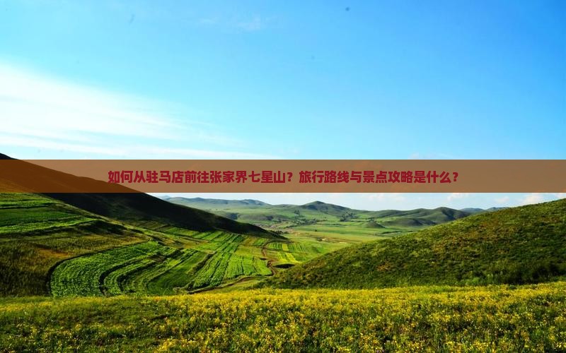 如何从驻马店前往张家界七星山？旅行路线与景点攻略是什么？