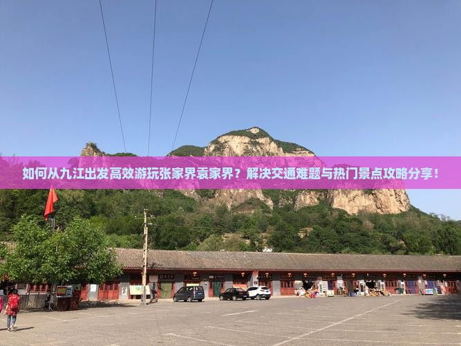 如何从九江出发高效游玩张家界袁家界？解决交通难题与热门景点攻略分享！