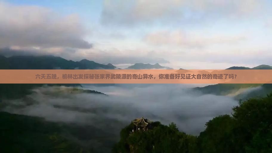 六天五晚，榆林出发探秘张家界武陵源的奇山异水，你准备好见证大自然的奇迹了吗？