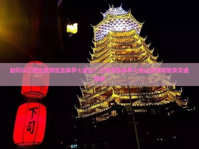 如何从辽阳出发游览张家界七星山？辽阳至张家界七星山旅游攻略及交通指南