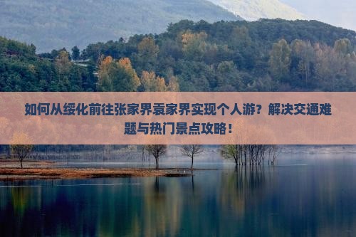 如何从绥化前往张家界袁家界实现个人游？解决交通难题与热门景点攻略！