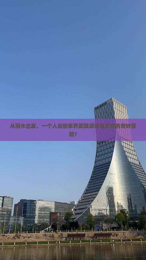 从丽水出发，一个人去张家界武陵源会是怎样的奇妙冒险？