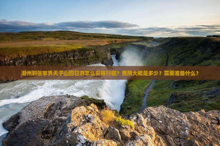 潮州到张家界天子山四日游怎么安排行程？费用大概是多少？需要准备什么？