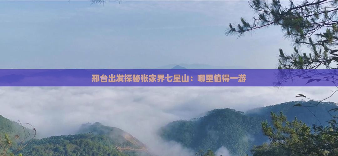 邢台出发探秘张家界七星山：哪里值得一游