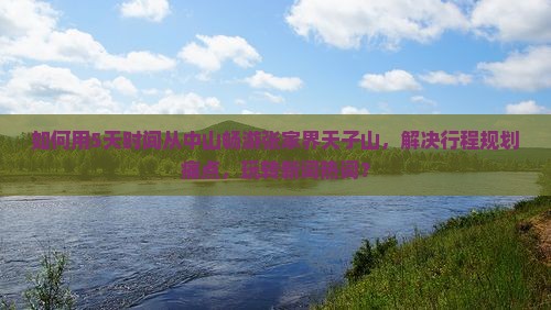 如何用5天时间从中山畅游张家界天子山，解决行程规划痛点，玩转新词热词？