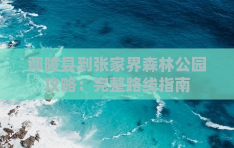 鄢陵县到张家界森林公园攻略：完整路线指南
