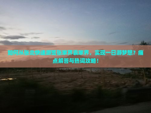 如何从张北快速游览张家界袁家界，实现一日游梦想？痛点解答与热词攻略！