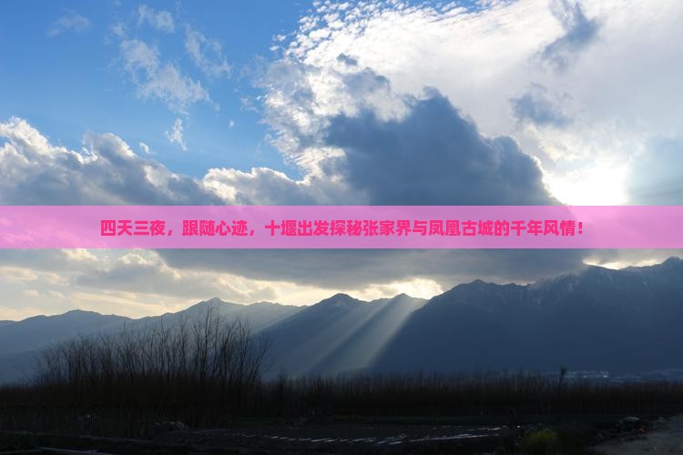 四天三夜，跟随心迹，十堰出发探秘张家界与凤凰古城的千年风情！