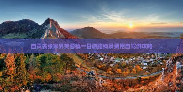 自贡去张家界芙蓉镇一日游路线及费用自驾游攻略