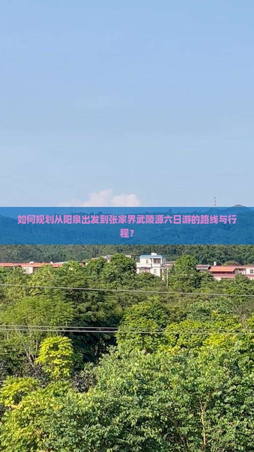 如何规划从阳泉出发到张家界武陵源六日游的路线与行程？