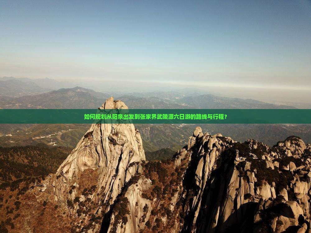 如何规划从阳泉出发到张家界武陵源六日游的路线与行程？
