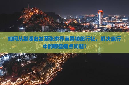 如何从巢湖出发至张家界芙蓉镇旅行社，解决旅行中的哪些痛点问题？