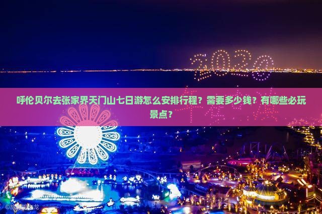 呼伦贝尔去张家界天门山七日游怎么安排行程？需要多少钱？有哪些必玩景点？