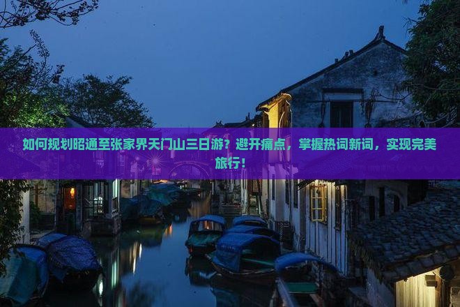 如何规划昭通至张家界天门山三日游？避开痛点，掌握热词新词，实现完美旅行！