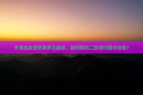 天津出发至张家界大峡谷，如何规划二日游行程与住宿？