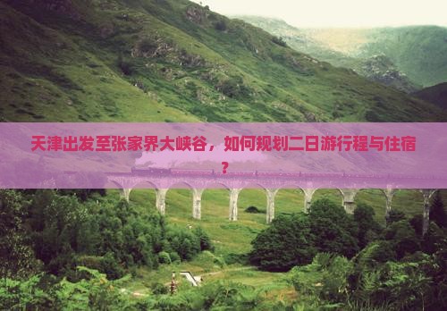 天津出发至张家界大峡谷，如何规划二日游行程与住宿？