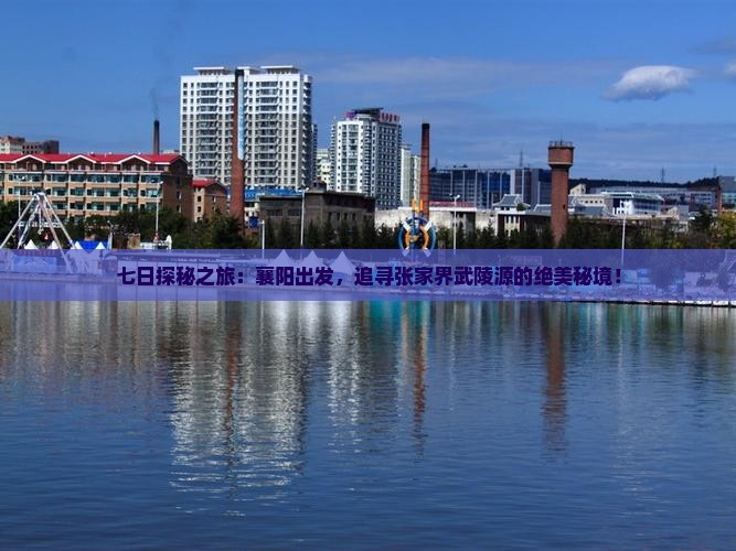 七日探秘之旅：襄阳出发，追寻张家界武陵源的绝美秘境！