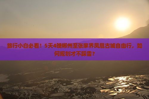 旅行小白必看！5天4晚郴州至张家界凤凰古城自由行，如何规划才不踩雷？