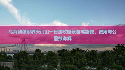 乌海到张家界天门山一日游攻略及自驾路线、费用与公里数详解