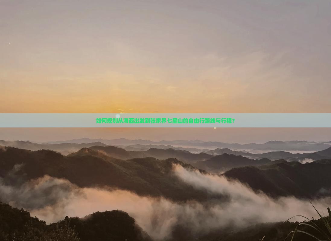如何规划从海西出发到张家界七星山的自由行路线与行程？