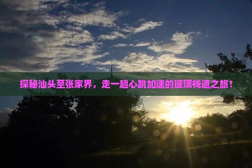 探秘汕头至张家界，走一趟心跳加速的玻璃栈道之旅！