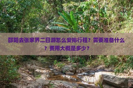 邵阳去张家界二日游怎么安排行程？需要准备什么？费用大概是多少？