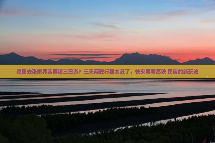 德阳去张家界芙蓉镇三日游？三天两晚行程太赶了，快来看看高铁+民宿的新玩法