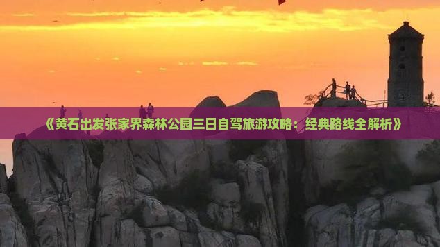 《黄石出发张家界森林公园三日自驾旅游攻略：经典路线全解析》