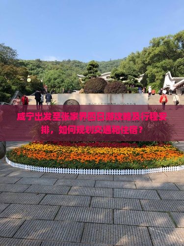 咸宁出发至张家界四日游攻略及行程安排，如何规划交通和住宿？