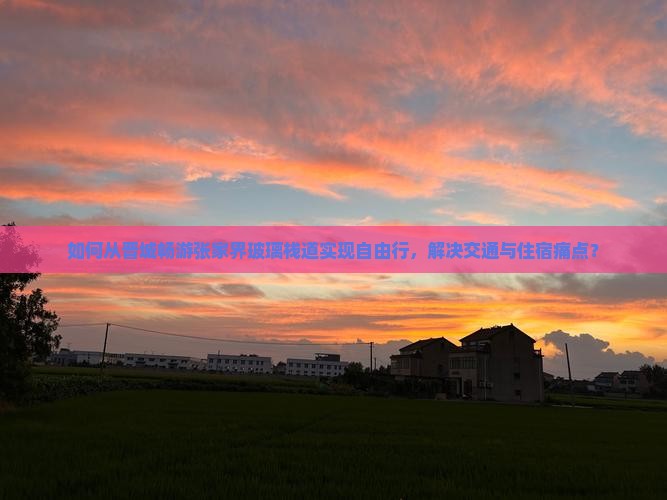 如何从晋城畅游张家界玻璃栈道实现自由行，解决交通与住宿痛点？