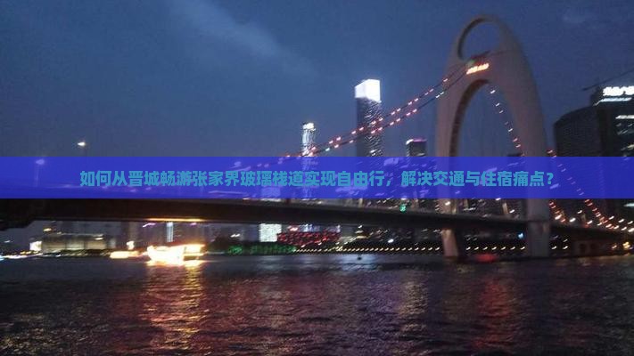 如何从晋城畅游张家界玻璃栈道实现自由行，解决交通与住宿痛点？