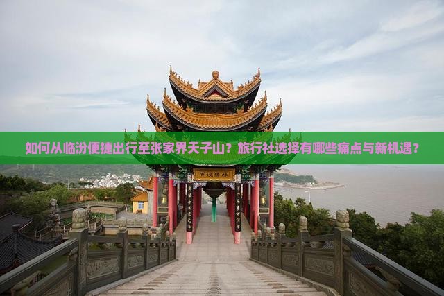 如何从临汾便捷出行至张家界天子山？旅行社选择有哪些痛点与新机遇？