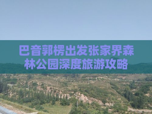 巴音郭楞出发张家界森林公园深度旅游攻略
