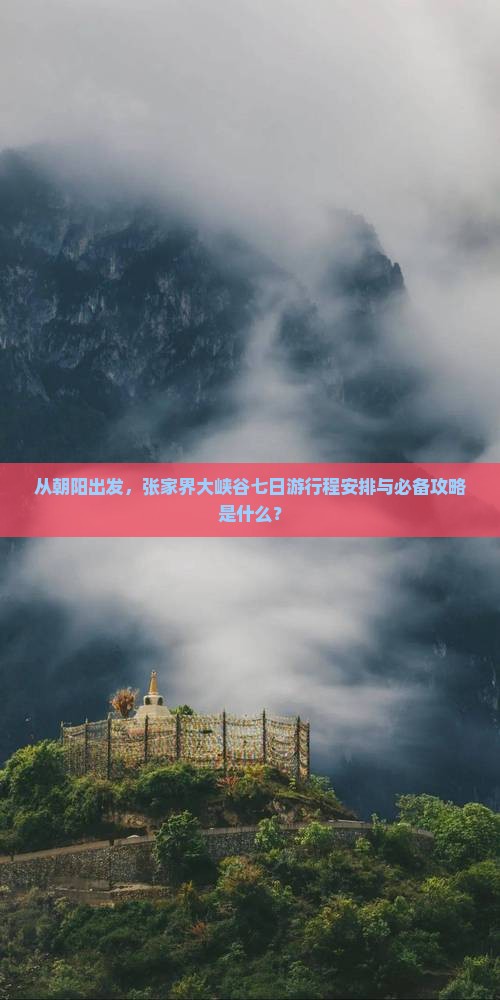 从朝阳出发，张家界大峡谷七日游行程安排与必备攻略是什么？