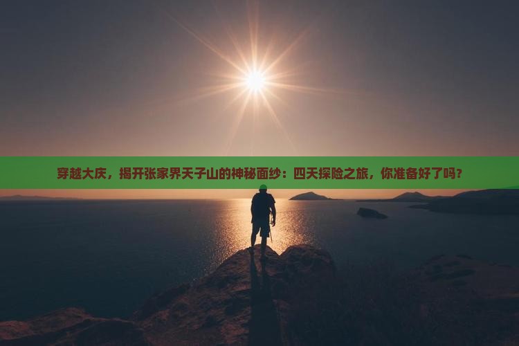 穿越大庆，揭开张家界天子山的神秘面纱：四天探险之旅，你准备好了吗？