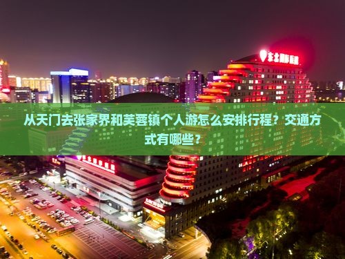 从天门去张家界和芙蓉镇个人游怎么安排行程？交通方式有哪些？