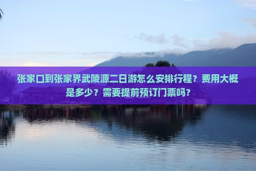 张家口到张家界武陵源二日游怎么安排行程？费用大概是多少？需要提前预订门票吗？