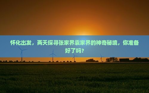 怀化出发，两天探寻张家界袁家界的神奇秘境，你准备好了吗？