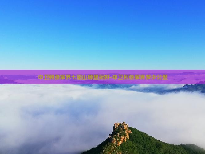 中卫到张家界七星山哪里玩好-中卫到张家界多少公里