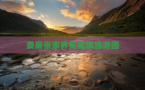 娄底到张家界芙蓉镇大型旅游团