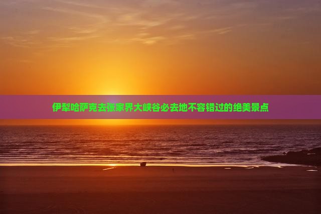 伊犁哈萨克去张家界大峡谷必去地