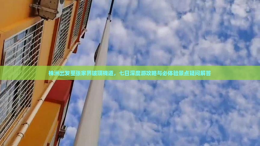 株洲出发至张家界玻璃栈道，七日深度游攻略与必体验景点疑问解答