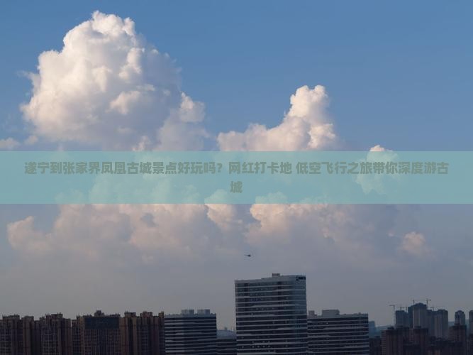 遂宁到张家界凤凰古城景点好玩吗？网红打卡地+低空飞行之旅带你深度游古城