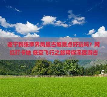 遂宁到张家界凤凰古城景点好玩吗？网红打卡地+低空飞行之旅带你深度游古城