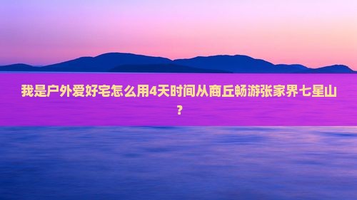 我是户外爱好宅怎么用4天时间从商丘畅游张家界七星山？