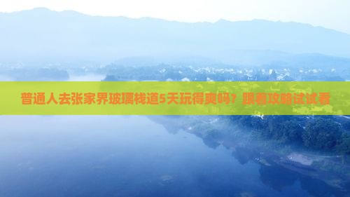 普通人去张家界玻璃栈道5天玩得爽吗？跟着攻略试试看