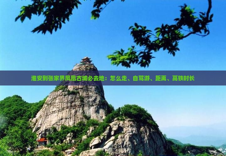 淮安到张家界凤凰古城必去地：怎么走、自驾游、距离、高铁时长