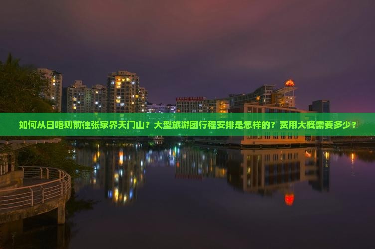 如何从日喀则前往张家界天门山？大型旅游团行程安排是怎样的？费用大概需要多少？