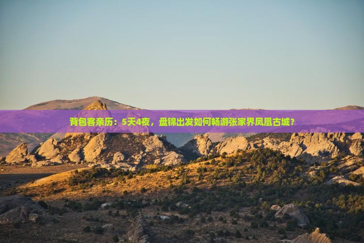 背包客亲历：5天4夜，盘锦出发如何畅游张家界凤凰古城？